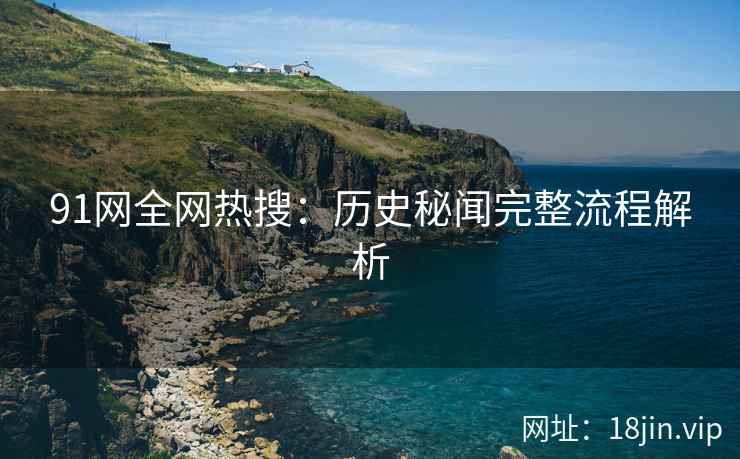 91网全网热搜：历史秘闻完整流程解析