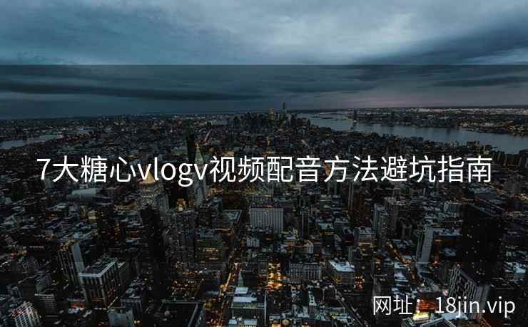 7大糖心vlogv视频配音方法避坑指南