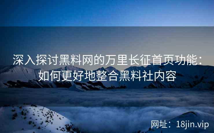 深入探讨黑料网的万里长征首页功能：如何更好地整合黑料社内容