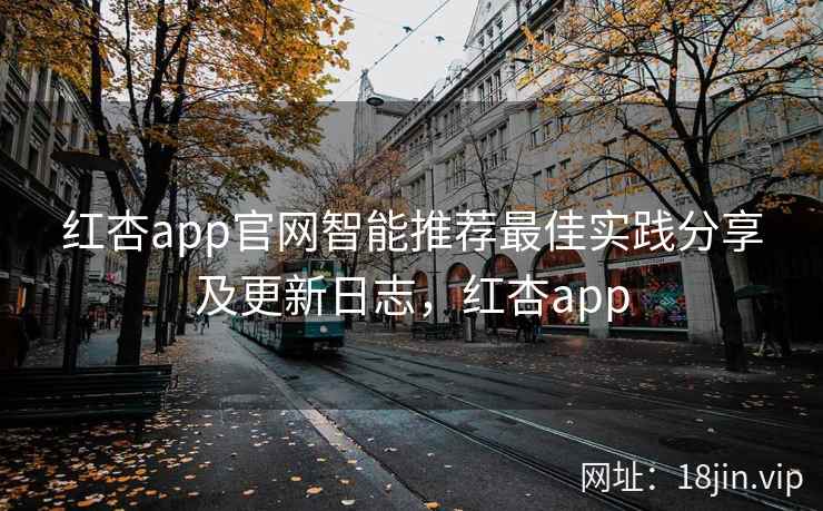 红杏app官网智能推荐最佳实践分享及更新日志，红杏app