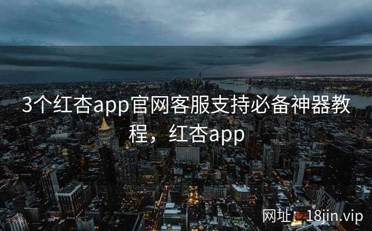 3个红杏app官网客服支持必备神器教程，红杏app