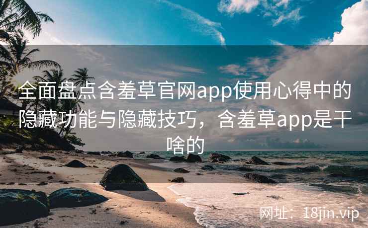全面盘点含羞草官网app使用心得中的隐藏功能与隐藏技巧，含羞草app是干啥的