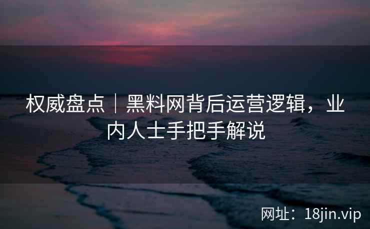 权威盘点｜黑料网背后运营逻辑，业内人士手把手解说