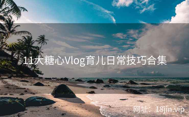 11大糖心Vlog育儿日常技巧合集